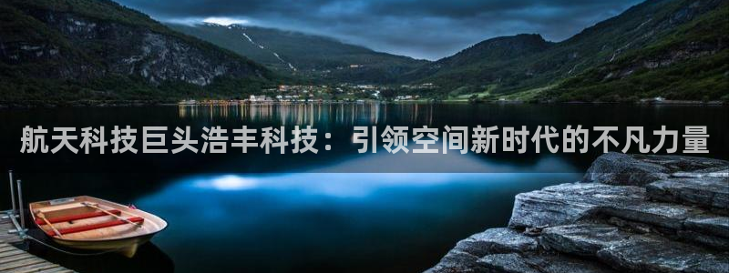 航天科技巨头浩丰科技：引领空间新时代的不凡力量