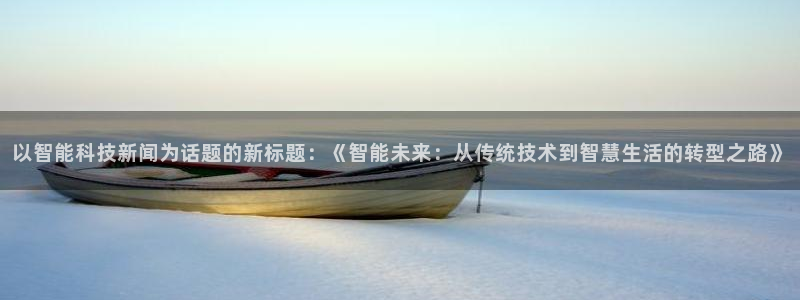 以智能科技新闻为话题的新标题：《智能未来：从传统技术到智慧生活的转型之路》